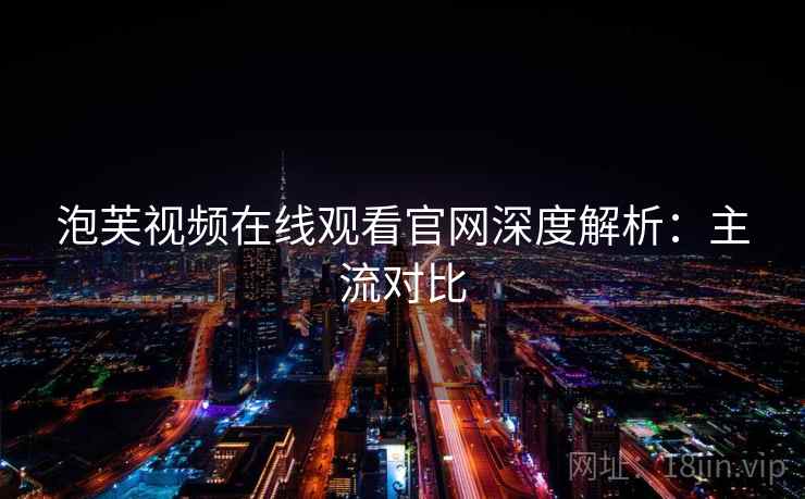 泡芙视频在线观看官网深度解析：主流对比
