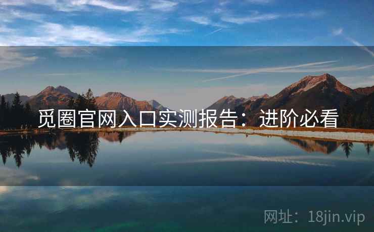 觅圈官网入口实测报告：进阶必看