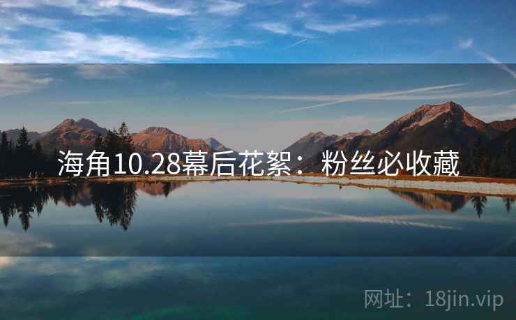 海角10.28幕后花絮：粉丝必收藏
