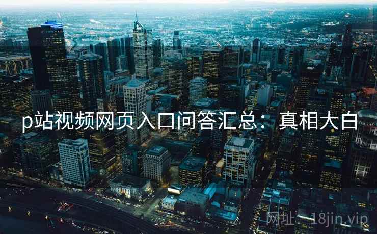 p站视频网页入口问答汇总：真相大白