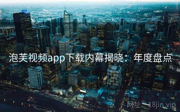 泡芙视频app下载内幕揭晓：年度盘点