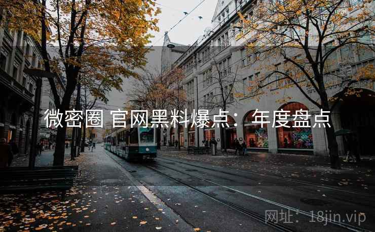 微密圈 官网黑料爆点：年度盘点