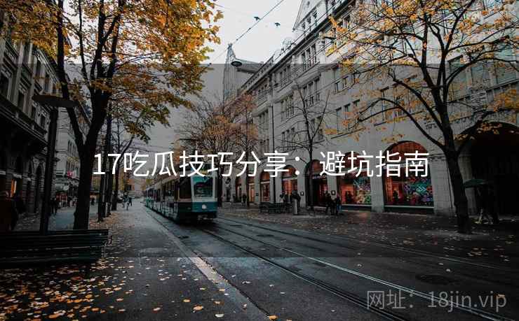 17吃瓜技巧分享：避坑指南