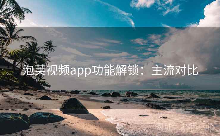 泡芙视频app功能解锁：主流对比