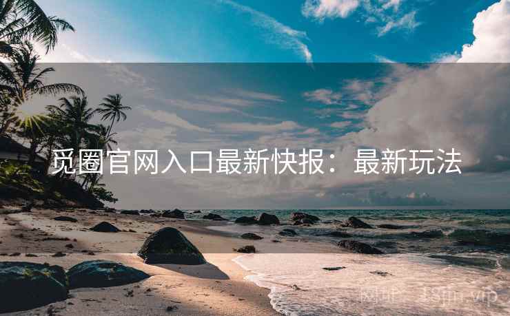 觅圈官网入口最新快报：最新玩法