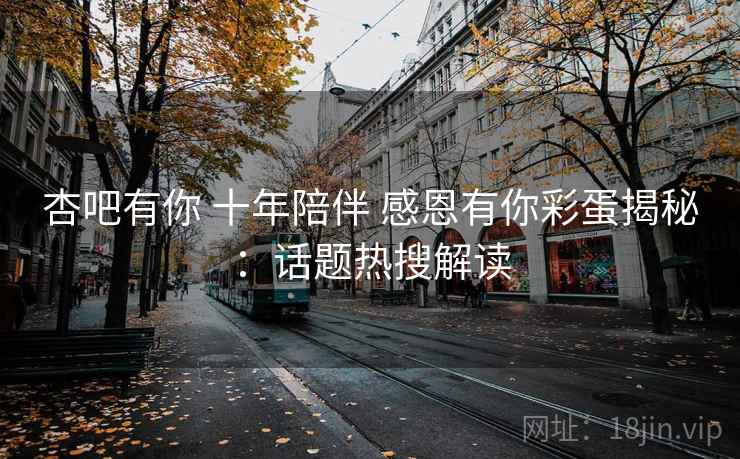 杏吧有你 十年陪伴 感恩有你彩蛋揭秘:话题热搜解读