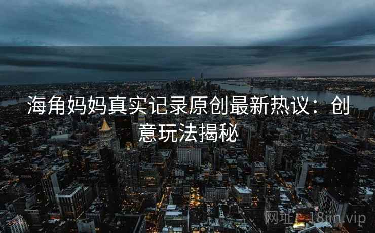 海角妈妈真实记录原创最新热议:创意玩法揭秘