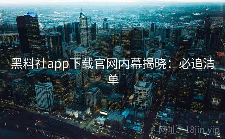 黑料社app下载官网内幕揭晓:必追清单