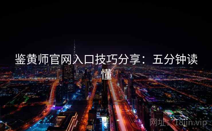 鉴黄师官网入口技巧分享:五分钟读懂