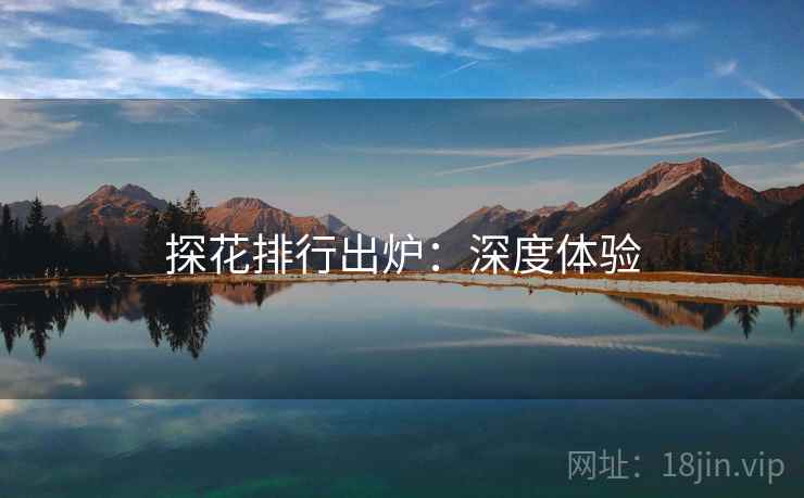 探花排行出炉：深度体验
