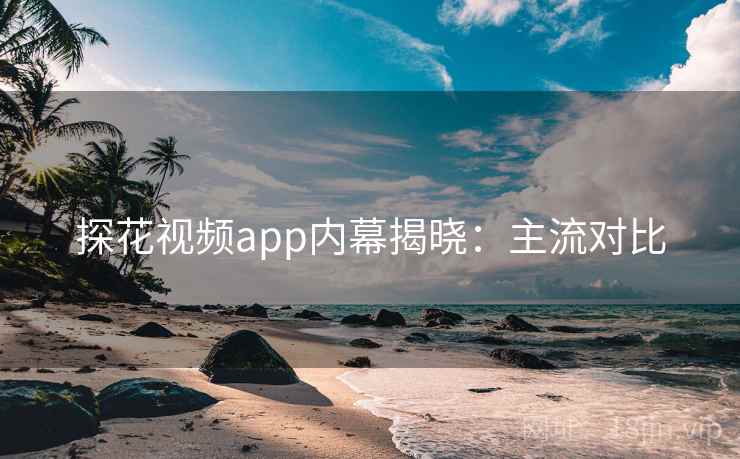 探花视频app内幕揭晓：主流对比