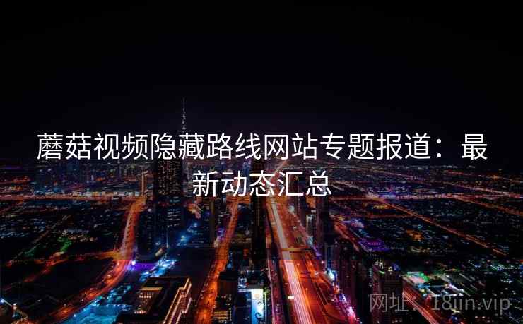 蘑菇视频隐藏路线网站专题报道：最新动态汇总