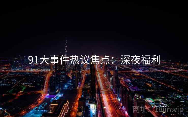 91大事件热议焦点：深夜福利