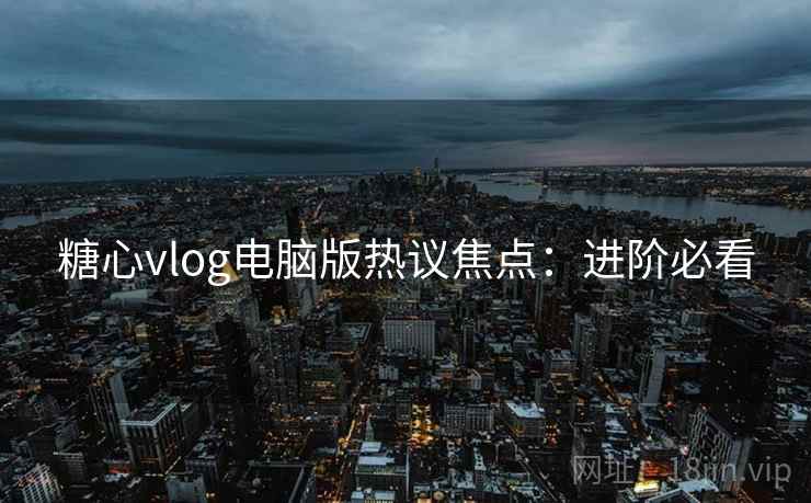糖心vlog电脑版热议焦点:进阶必看