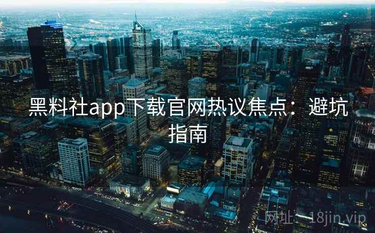 黑料社app下载官网热议焦点:避坑指南