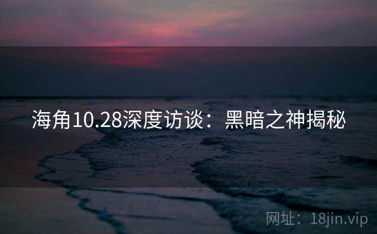 海角10.28深度访谈：黑暗之神揭秘