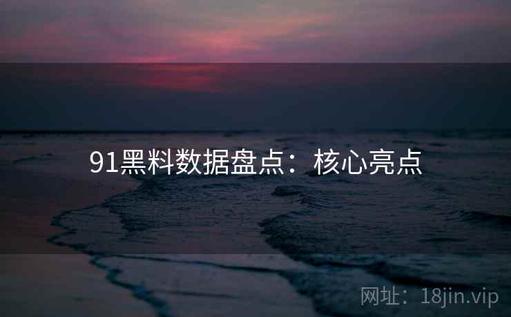 91黑料数据盘点：核心亮点