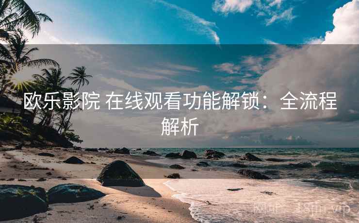 欧乐影院 在线观看功能解锁：全流程解析