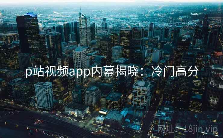 p站视频app内幕揭晓:冷门高分