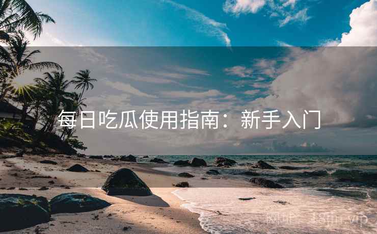 每日吃瓜使用指南:新手入门