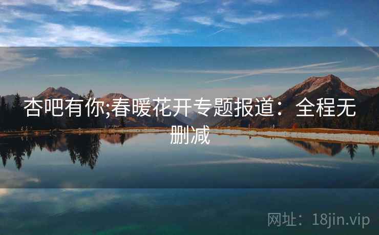 杏吧有你;春暖花开专题报道：全程无删减
