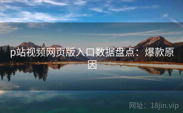 p站视频网页版入口数据盘点:爆款原因