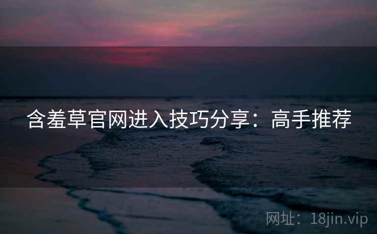 含羞草官网进入技巧分享：高手推荐