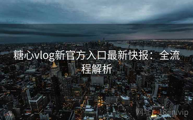 糖心vlog新官方入口最新快报:全流程解析