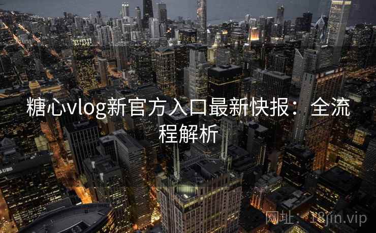 糖心vlog新官方入口最新快报：全流程解析