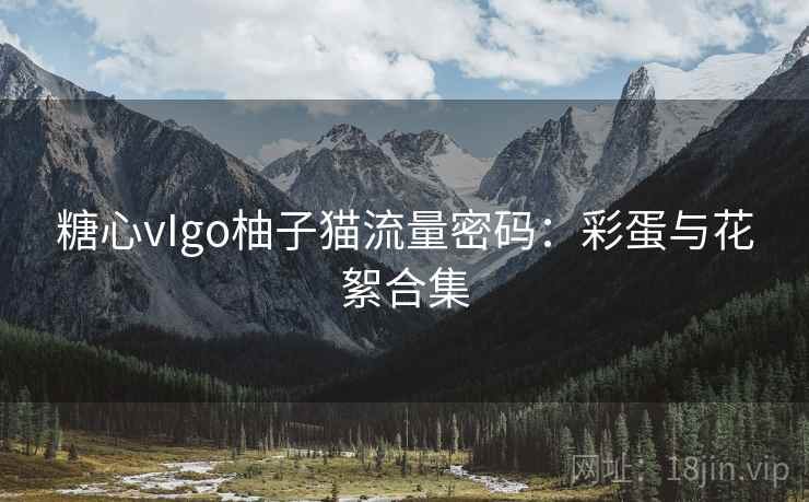 糖心vIgo柚子猫流量密码：彩蛋与花絮合集