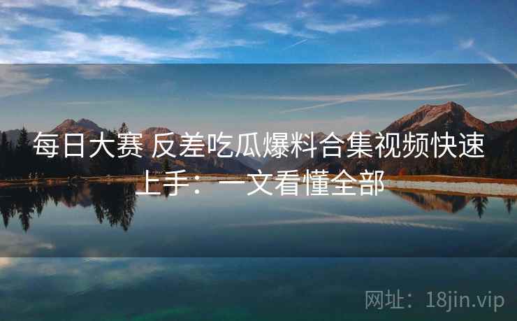 每日大赛 反差吃瓜爆料合集视频快速上手:一文看懂全部