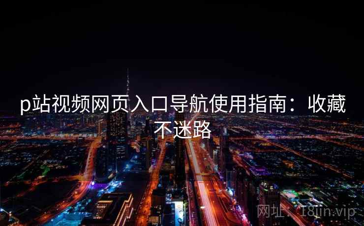 p站视频网页入口导航使用指南:收藏不迷路