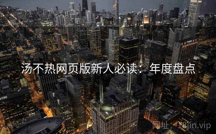 汤不热网页版新人必读:年度盘点